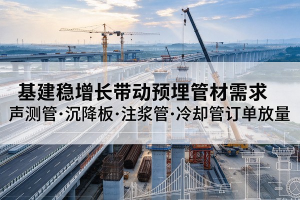 梁子湖基建稳增长带动预埋监测管材需求，声测管、沉降板、注浆管订单持续放量